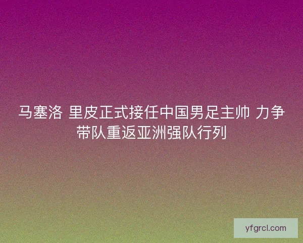 马塞洛 里皮正式接任中国男足主帅 力争带队重返亚洲强队行列