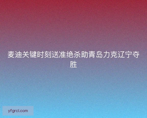 麦迪关键时刻送准绝杀助青岛力克辽宁夺胜