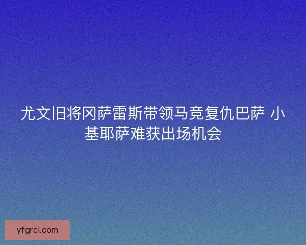 尤文旧将冈萨雷斯带领马竞复仇巴萨 小基耶萨难获出场机会